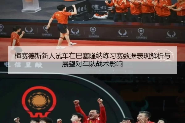 梅赛德斯新人试车在巴塞隆纳练习赛数据表现解析与展望对车队战术影响