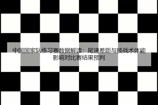 中国国家队练习赛数据解读：尾速差距与技战术体能影响对比赛结果预判